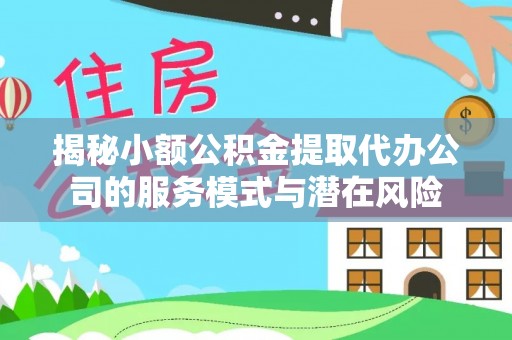 秀洲揭秘小额公积金提取代办公司的服务模式与潜在风险
