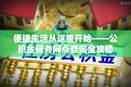 秀洲便捷生活从这里开始——公积金服务网点查询全攻略