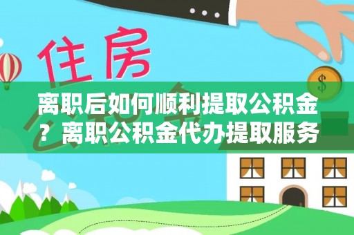 秀洲离职后如何顺利提取公积金？离职公积金代办提取服务来帮忙
