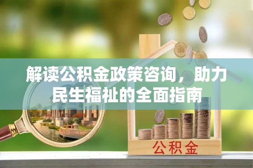 秀洲解读公积金政策咨询，助力民生福祉的全面指南