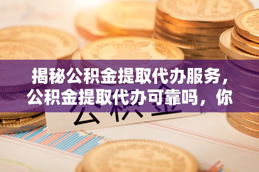 秀洲揭秘公积金提取代办服务，公积金提取代办可靠吗，你需要知道的真相