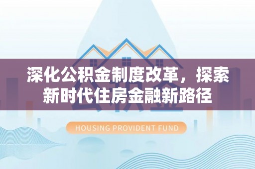 秀洲深化公积金制度改革，探索新时代住房金融新路径
