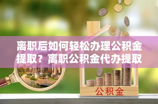 秀洲离职后如何轻松办理公积金提取？离职公积金代办提取服务详解