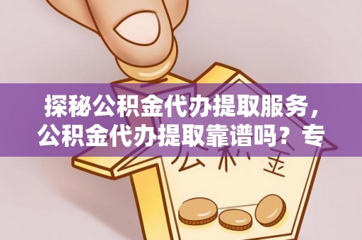 秀洲探秘公积金代办提取服务，公积金代办提取靠谱吗？专业解读与实用指南