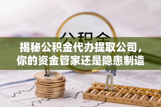 秀洲揭秘公积金代办提取公司，你的资金管家还是隐患制造者？