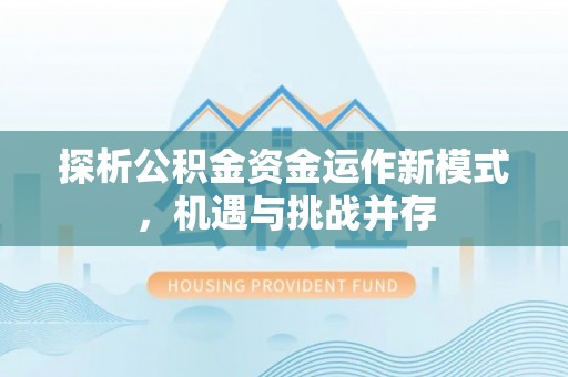 秀洲探析公积金资金运作新模式，机遇与挑战并存