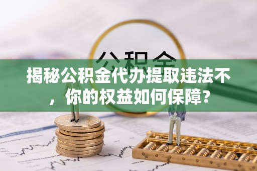 秀洲揭秘公积金代办提取违法不，你的权益如何保障？